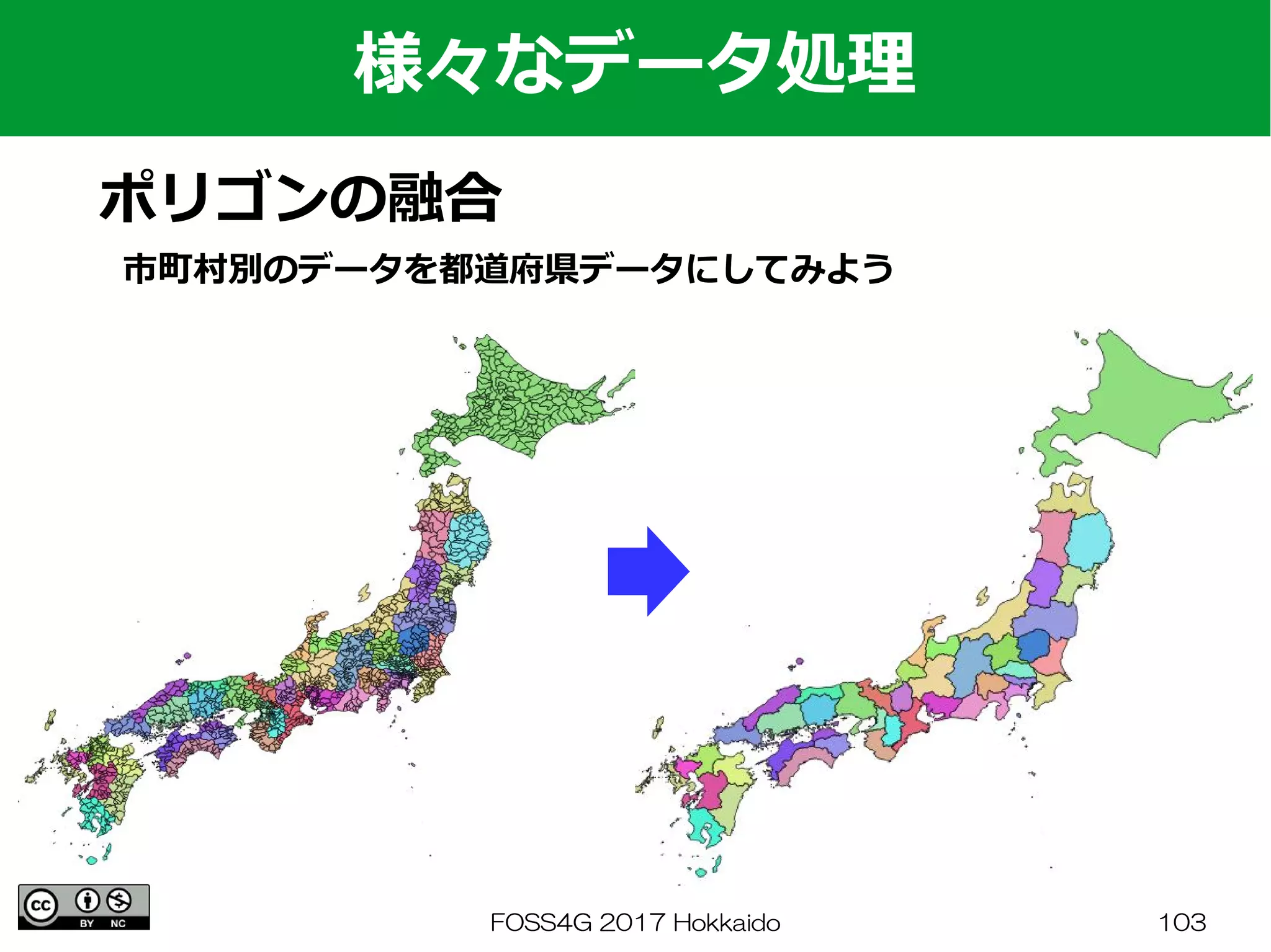 FOSS4G 2017 Hokkaido 103
様々なデータ処理
ポリゴンの融合
市町村別のデータを都道府県データにしてみよう
 
