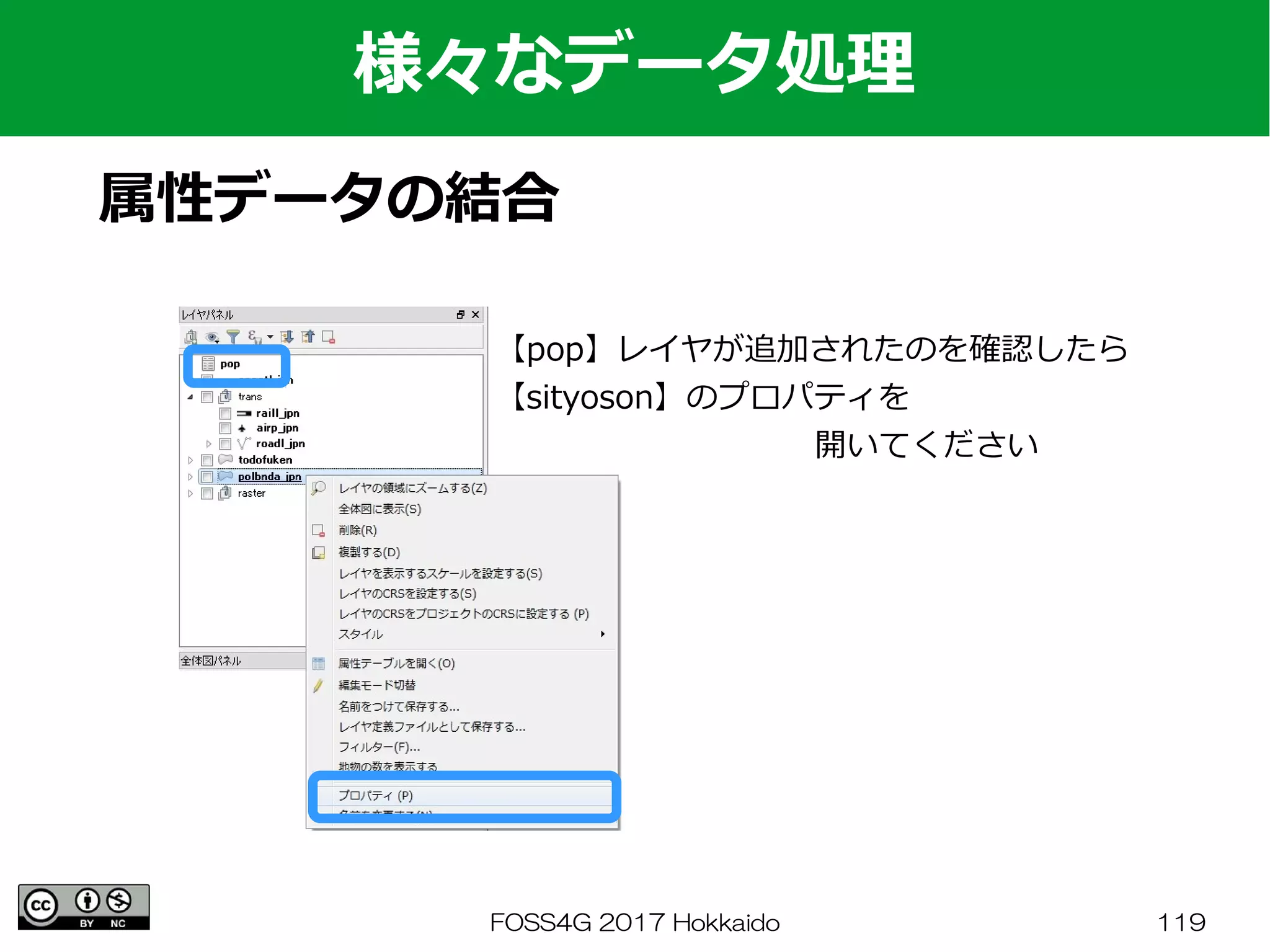 FOSS4G 2017 Hokkaido 119
様々なデータ処理
属性データの結合
【pop】レイヤが追加されたのを確認したら
【sityoson】のプロパティを
　　　　　　　　　　開いてください
 