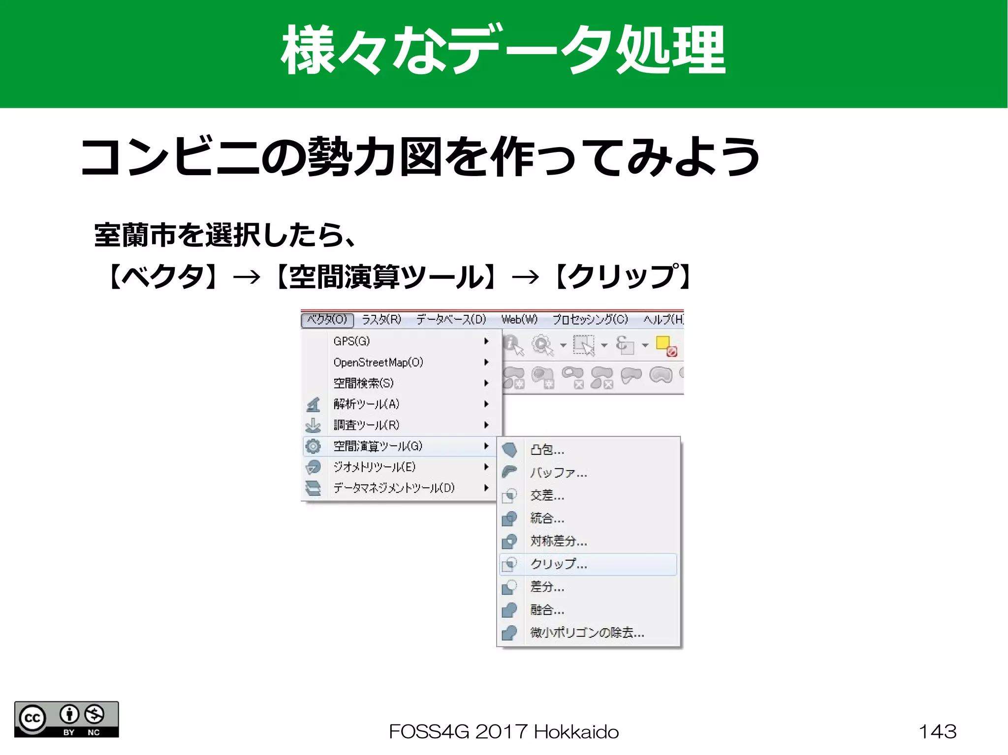 FOSS4G 2017 Hokkaido 143
様々なデータ処理
コンビニの勢力図を作ってみよう
室蘭市を選択したら、
【ベクタ】→【空間演算ツール】→【クリップ】
 