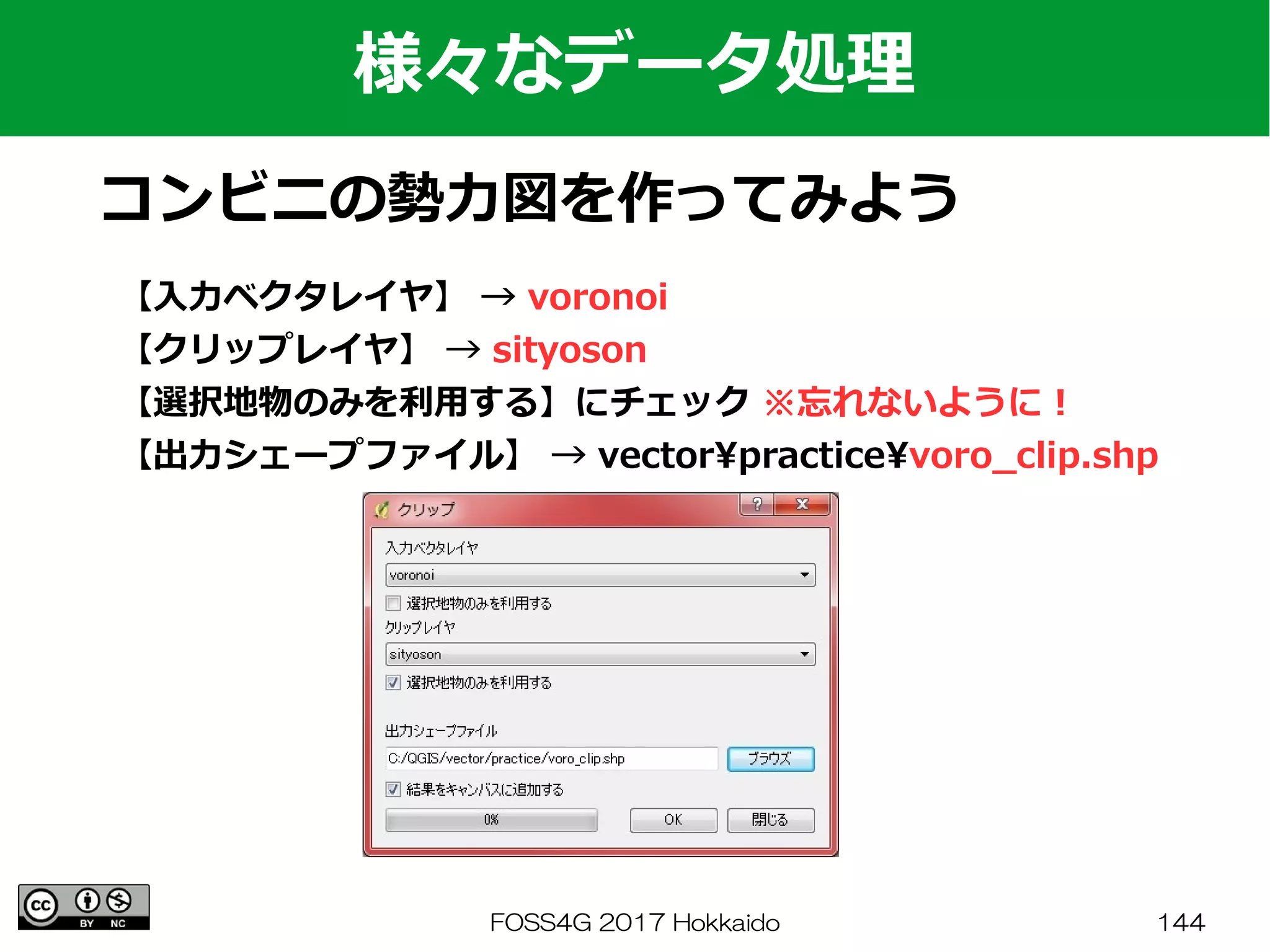 FOSS4G 2017 Hokkaido 144
様々なデータ処理
コンビニの勢力図を作ってみよう
【入力ベクタレイヤ】 → voronoi
【クリップレイヤ】 → sityoson
【選択地物のみを利用する】にチェック ※忘れないように！
【出力シェープファイル】 → vectorpracticevoro_clip.shp
 