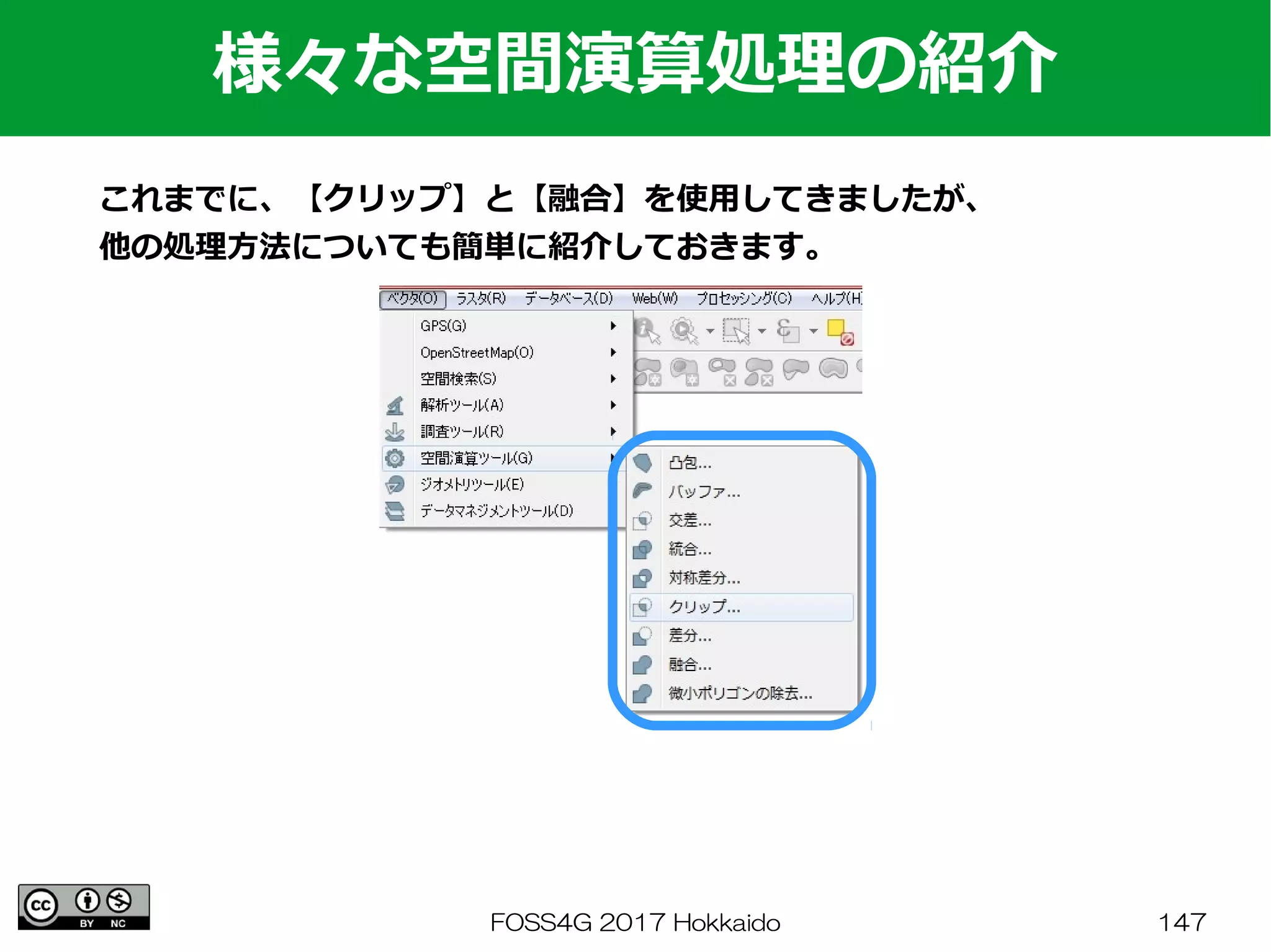 FOSS4G 2017 Hokkaido 147
様々な空間演算処理の紹介
これまでに、【クリップ】と【融合】を使用してきましたが、
他の処理方法についても簡単に紹介しておきます。
 