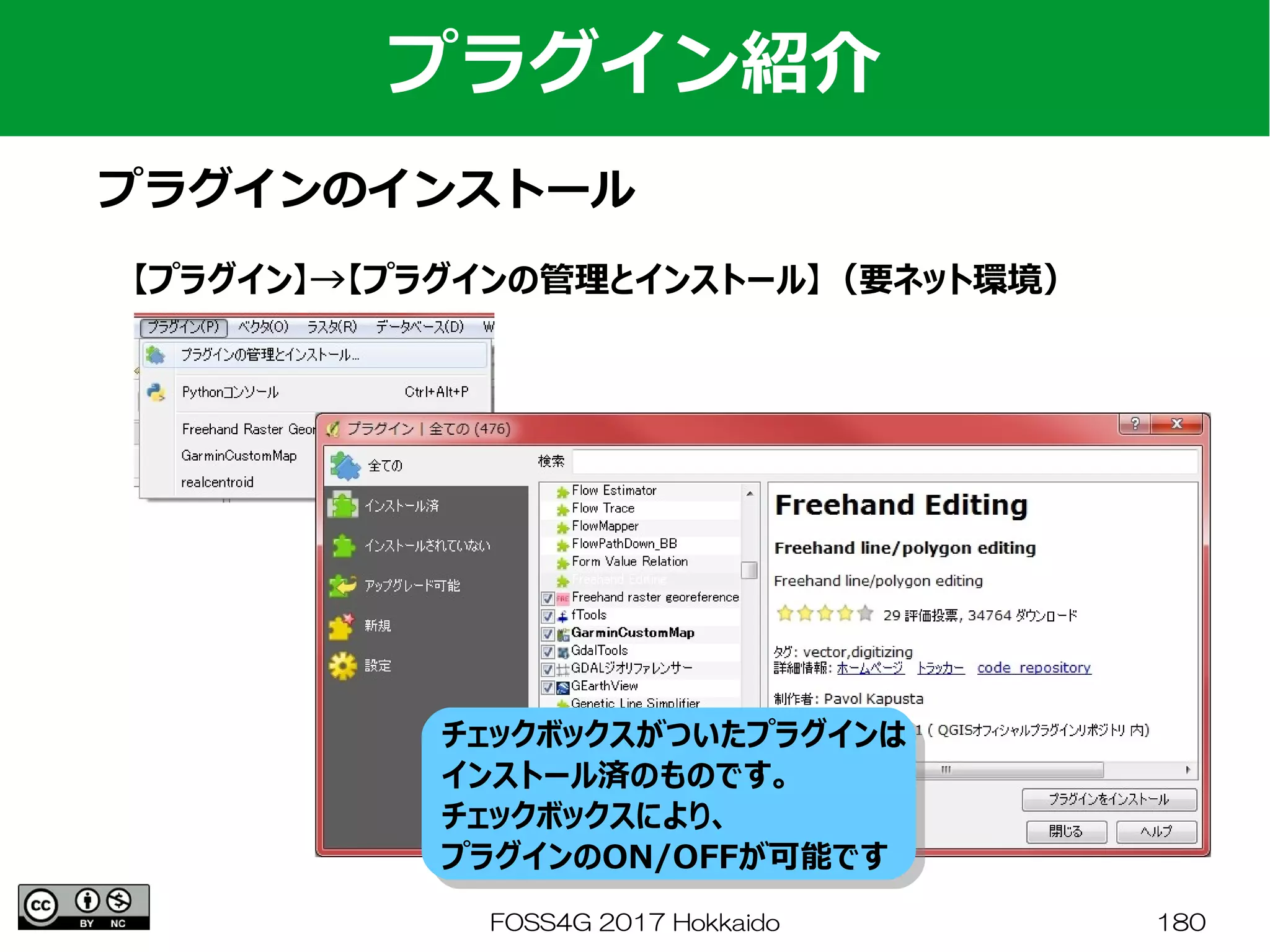 FOSS4G 2017 Hokkaido 180
プラグイン紹介
プラグインのインストール
【プラグイン】→【プラグインの管理とインストール】（要ネット環境）
チェックボックスがついたプラグインは
インストール済のものです。
チェックボックスにより、
プラグインのON/OFFが可能です
チェックボックスがついたプラグインは
インストール済のものです。
チェックボックスにより、
プラグインのON/OFFが可能です
 