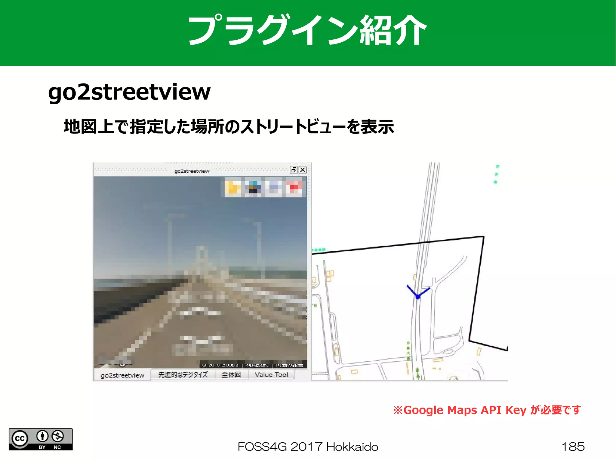 FOSS4G 2017 Hokkaido 185
プラグイン紹介
go2streetview
地図上で指定した場所のストリートビューを表示
※Google Maps API Key が必要です
 