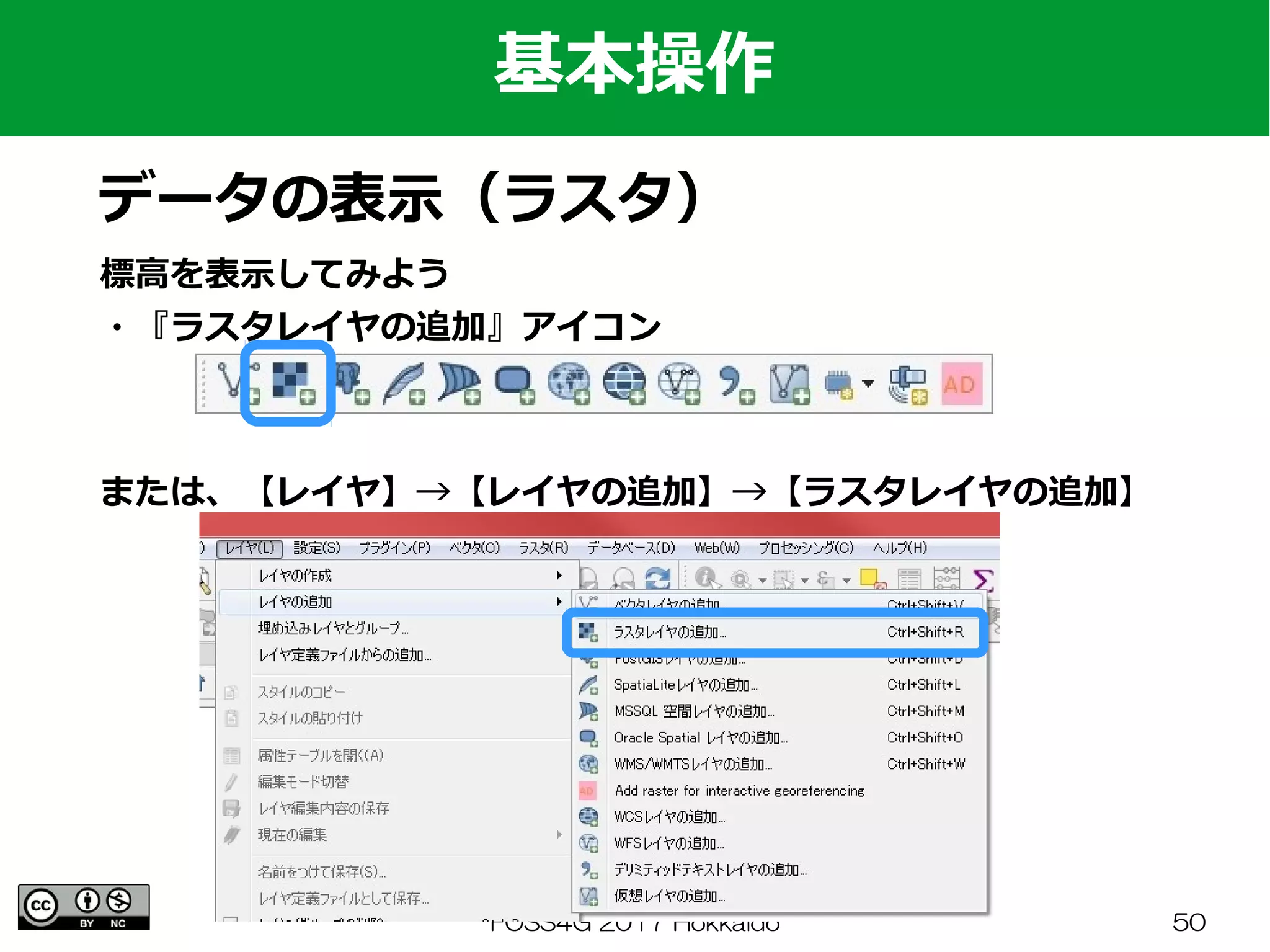 FOSS4G 2017 Hokkaido 50
標高を表示してみよう
・『ラスタレイヤの追加』アイコン
基本操作
データの表示（ラスタ）
または、【レイヤ】→【レイヤの追加】→【ラスタレイヤの追加】
 