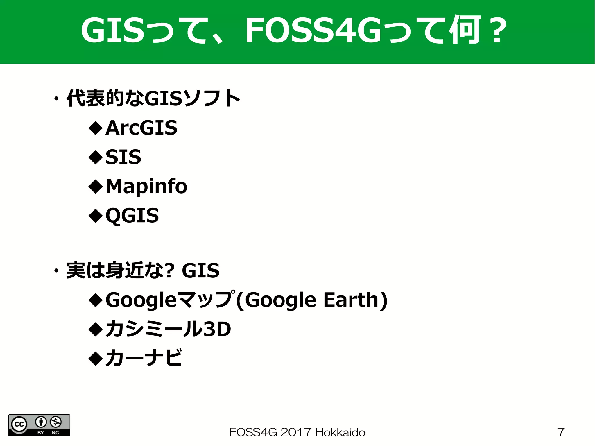 FOSS4G 2017 Hokkaido 7
・代表的なGISソフト
　　◆ArcGIS
　　◆SIS
　　◆Mapinfo
　　◆QGIS
GISって、FOSS4Gって何？
・実は身近な? GIS
　　◆Googleマップ(Google Earth)
　　◆カシミール3D
　　◆カーナビ
 