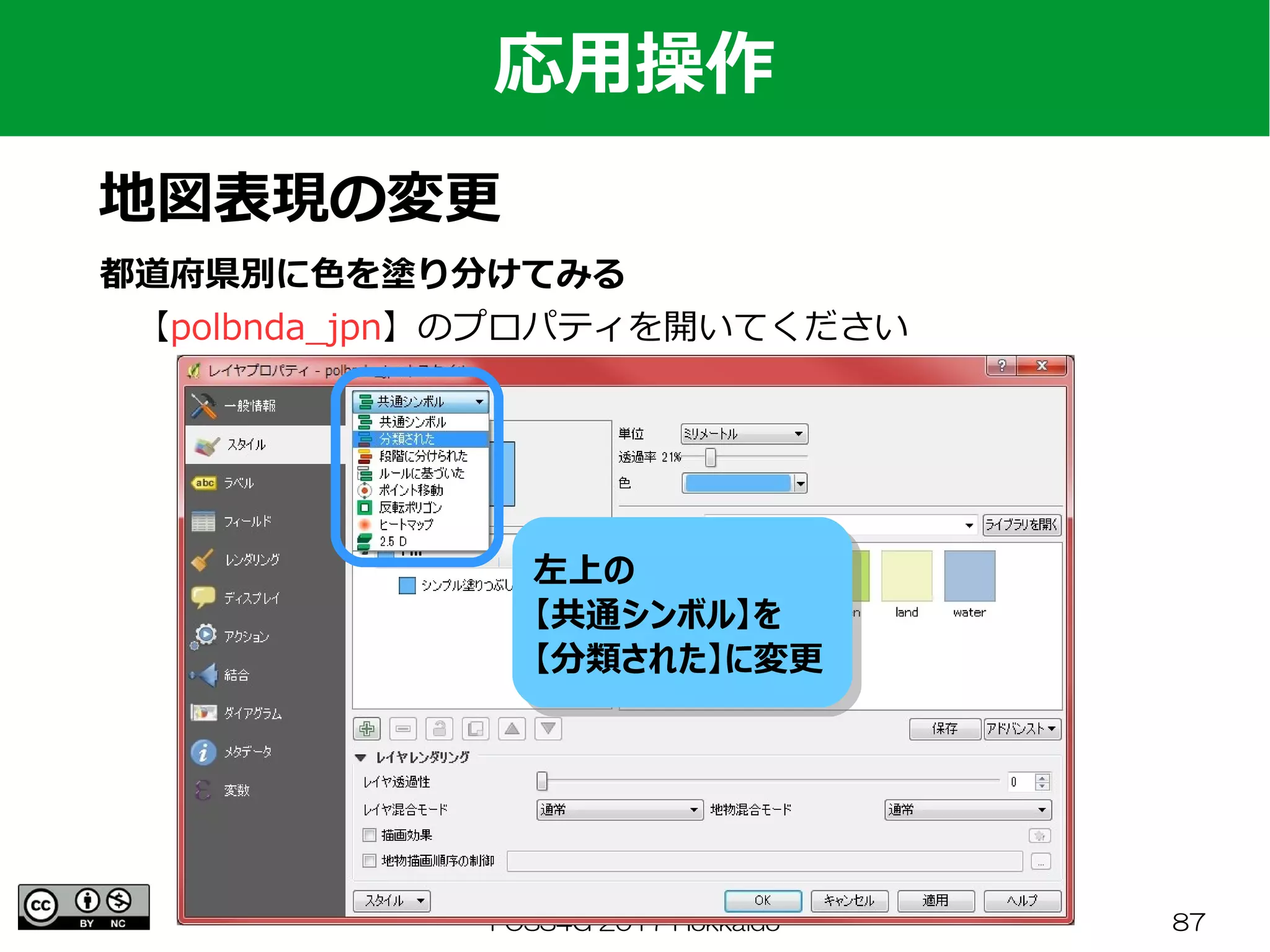 FOSS4G 2017 Hokkaido 87
応用操作
地図表現の変更
都道府県別に色を塗り分けてみる
　【polbnda_jpn】のプロパティを開いてください
左上の　　　　　　　　
【共通シンボル】を
【分類された】に変更
左上の　　　　　　　　
【共通シンボル】を
【分類された】に変更
 