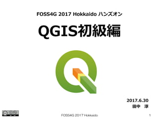 FOSS4G 2017 Hokkaido 1
QGIS初級編
FOSS4G 2017 Hokkaido ハンズオン
2017.6.30
田中　淳
 