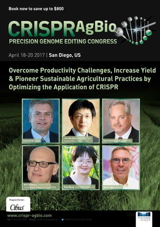 Overcome Productivity Challenges, Increase Yield
& Pioneer Sustainable Agricultural Practices by
Optimizing the Application of CRISPR
Program Partner:
Tel: +1 212 537 5898 | Email: info@hansonwade.com
Researched &
Developed By:
www.crispr-agbio.com
CRISPR Precision Gene Editing
Greg Gocal, Cibus
Jin-Soo Kim, Seoul National
University Tom Greene, DuPont Pioneer
Neil Hoffman, United States
Department of Agriculture (USDA) Kan Wang, Iowa State University Mark Cigan, Genus
April 18-20 2017 | San Diego, US
Book now to save up to $800
 