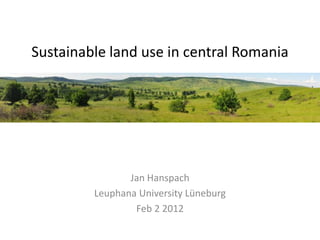 Sustainable land use in central Romania
Jan Hanspach
Leuphana University Lüneburg
Feb 2 2012
 
