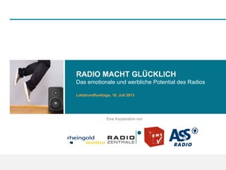 RADIO MACHT GLÜCKLICH
Das emotionale und werbliche Potential des Radios
Lokalrundfunktage, 10. Juli 2013
Eine Kooperation von
 