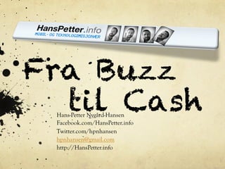 Fra Buzz
  til Cash
 Hans-Petter Nygård-Hansen
 Facebook.com/HansPetter.info
 Twitter.com/hpnhansen
 hpnhansen@gmail.com
 http://HansPetter.info
 