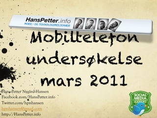 Mobiltelefon
            undersøkelse
             mars 2011
Hans-Petter Nygård-Hansen
Facebook.com/HansPetter.info
Twitter.com/hpnhansen
hpnhansen@gmail.com
http://HansPetter.info
 