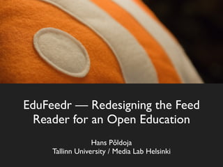 EduFeedr — Redesigning the Feed
  Reader for an Open Education
                  Hans Põldoja
     Tallinn University / Media Lab Helsinki
 