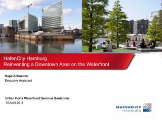Urban Ports Waterfront Seminar Santander
14 April 2011
HafenCity Hamburg
Reinventing a Downtown Area on the Waterfront
Hape Schneider
Executive Assistant
 