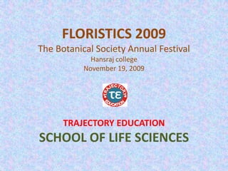FLORISTICS 2009The Botanical Society Annual FestivalHansraj collegeNovember 19, 2009 TRAJECTORY EDUCATION SCHOOL OF LIFE SCIENCES 