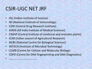 CSIR-UGC NET JRFIISc (Indian Institute of Science)NII (National Institute of Immunology)CDRI (Central Drug Research Institute)AIIMS (All India Institute of Medical Sciences)CIMAP (Central Institute of medicinal and aromatic plants)ICAR (Indian council of Agricultural Research)NCBS (National Centre for Biological Sciences)IMTECH (Institute of Microbial Technology)CCMB (Centre for Cellular and Molecular Biology)CDFD (Centre for DNA fingerprinting and DNA Diagnostics)…………………………………. 