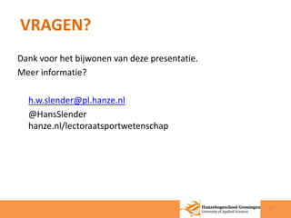 VRAGEN? 
11 
Dank voor het bijwonen van deze presentatie. 
Meer informatie? 
h.w.slender@pl.hanze.nl 
@HansSlender 
hanze.nl/lectoraatsportwetenschap 
