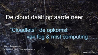 De cloud daalt op aarde neer
“Cloudlets”: de opkomst
van fog & mist computing . . .
© Copyright 2017 Dell Inc.
Hans Timmer...