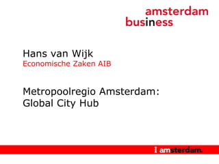 Hans van Wijk Economische Zaken AIB Metropoolregio Amsterdam: Global City Hub 