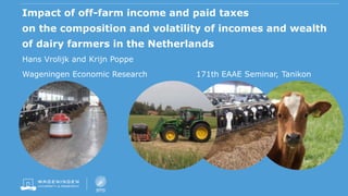 Impact of off-farm income and paid taxes
on the composition and volatility of incomes and wealth
of dairy farmers in the Netherlands
Hans Vrolijk and Krijn Poppe
Wageningen Economic Research 171th EAAE Seminar, Tanikon
 