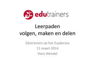 Leerpaden
volgen, maken en delen
Edutrainers op het Zuyderzee
11 maart 2014
Hans Wendel
 