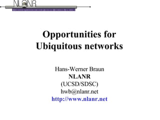 Opportunities for Ubiquitous networks Hans-Werner Braun NLANR (UCSD/SDSC) [email_address] http://www.nlanr.net 