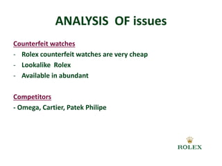 ANALYSIS OF issues 
Counterfeit watches 
- Rolex counterfeit watches are very cheap 
- Lookalike Rolex 
- Available in abundant 
Competitors 
- Omega, Cartier, Patek Philipe 
 