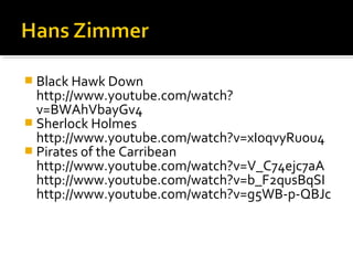  Black Hawk Down
  http://www.youtube.com/watch?
  v=BWAhVbayGv4
 Sherlock Holmes
  http://www.youtube.com/watch?v=xIoqvyRuou4
 Pirates of the Carribean
  http://www.youtube.com/watch?v=V_C74ejc7aA
  http://www.youtube.com/watch?v=b_F2qusBqSI
  http://www.youtube.com/watch?v=g5WB-p-QBJc
 