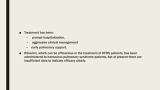 ■ Treatment has been:
– prompt hospitalization,
– aggressive clinical management
– early pulmonary support.
■ Ribavirin, which can be efficacious in the treatment of HFRS patients, has been
administered to hantavirus pulmonary syndrome patients, but at present there are
insufficient data to indicate efficacy clearly.
 