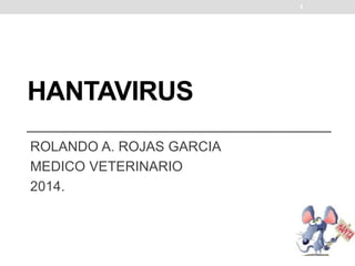 HANTAVIRUS
ROLANDO A. ROJAS GARCIA
MEDICO VETERINARIO
2014.
1
 