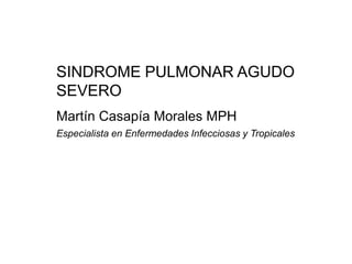 Martín Casapía Morales MPH
Especialista en Enfermedades Infecciosas y Tropicales
SINDROME PULMONAR AGUDO
SEVERO
 