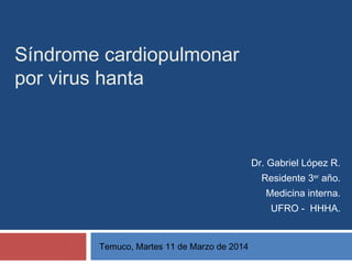 Síndrome cardiopulmonar
por virus hanta
Dr. Gabriel López R.
Residente 3er
año.
Medicina interna.
UFRO - HHHA.
Temuco, Martes 11 de Marzo de 2014
 
