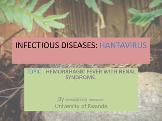 INFECTIOUS DISEASES: HANTAVIRUS
TOPIC : HEMORRHAGIC FEVER WITH RENAL
SYNDROME.
By MURAGIJEYEZU Emmanuel.
University of Rwanda
 
