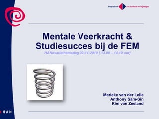 Mentale Veerkracht &
Studiesucces bij de FEM
HANovatiethemadag 03-11-2010 [ 13.00 – 14.10 uur]
Marieke van der Lelie
Anthony Sam-Sin
Kim van Zeeland
 