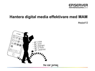 Hantera digital media effektivare med MAM
                                    #epipd12
 