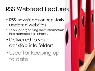 RSS Webfeed Features RSS newsfeeds on regularly updated websites Tools for organising new information into manageable chunks Delivered to your desktop into folders Used for keeping up to date 