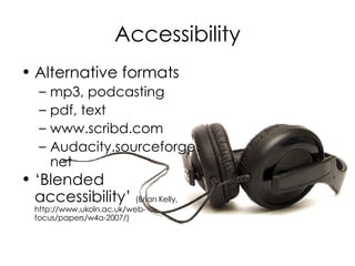 Accessibility Alternative formats mp3, podcasting pdf, text www.scribd.com Audacity.sourceforge.net ‘ Blended accessibility’  (Brian Kelly, http://www.ukoln.ac.uk/web-focus/papers/w4a-2007/) 