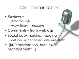 Client interaction Reviews –  Amazon style www.librarything.com Comments – from weblogs Social bookmarking, tagging del.icio.us, connotea, citeulike, flickr (BUT: moderation, trust, risk management…) 