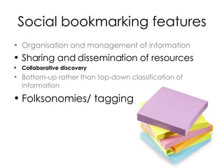 Social bookmarking features Organisation and management of information Sharing and dissemination of resources Collaborative discovery Bottom-up rather than top-down classification of information Folksonomies/ tagging 