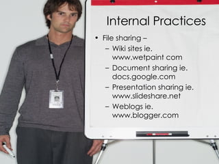 Internal Practices File sharing –  Wiki sites ie. www.wetpaint com Document sharing ie. docs.google.com Presentation sharing ie. www.slideshare.net Weblogs ie. www.blogger.com 