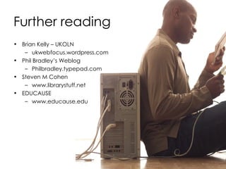 Further reading Brian Kelly – UKOLN ukwebfocus.wordpress.com Phil Bradley’s Weblog Philbradley.typepad.com Steven M Cohen www.librarystuff.net EDUCAUSE www.educause.edu 