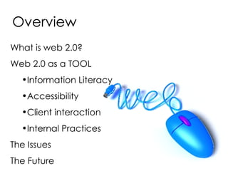 Overview What is web 2.0? Web 2.0 as a TOOL Information Literacy Accessibility Client interaction Internal Practices The Issues The Future 