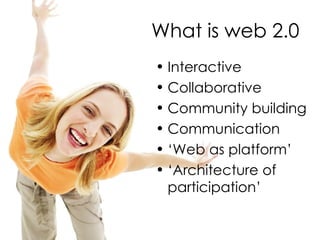 What is web 2.0 Interactive Collaborative Community building Communication ‘ Web as platform’ ‘ Architecture of participation’ 