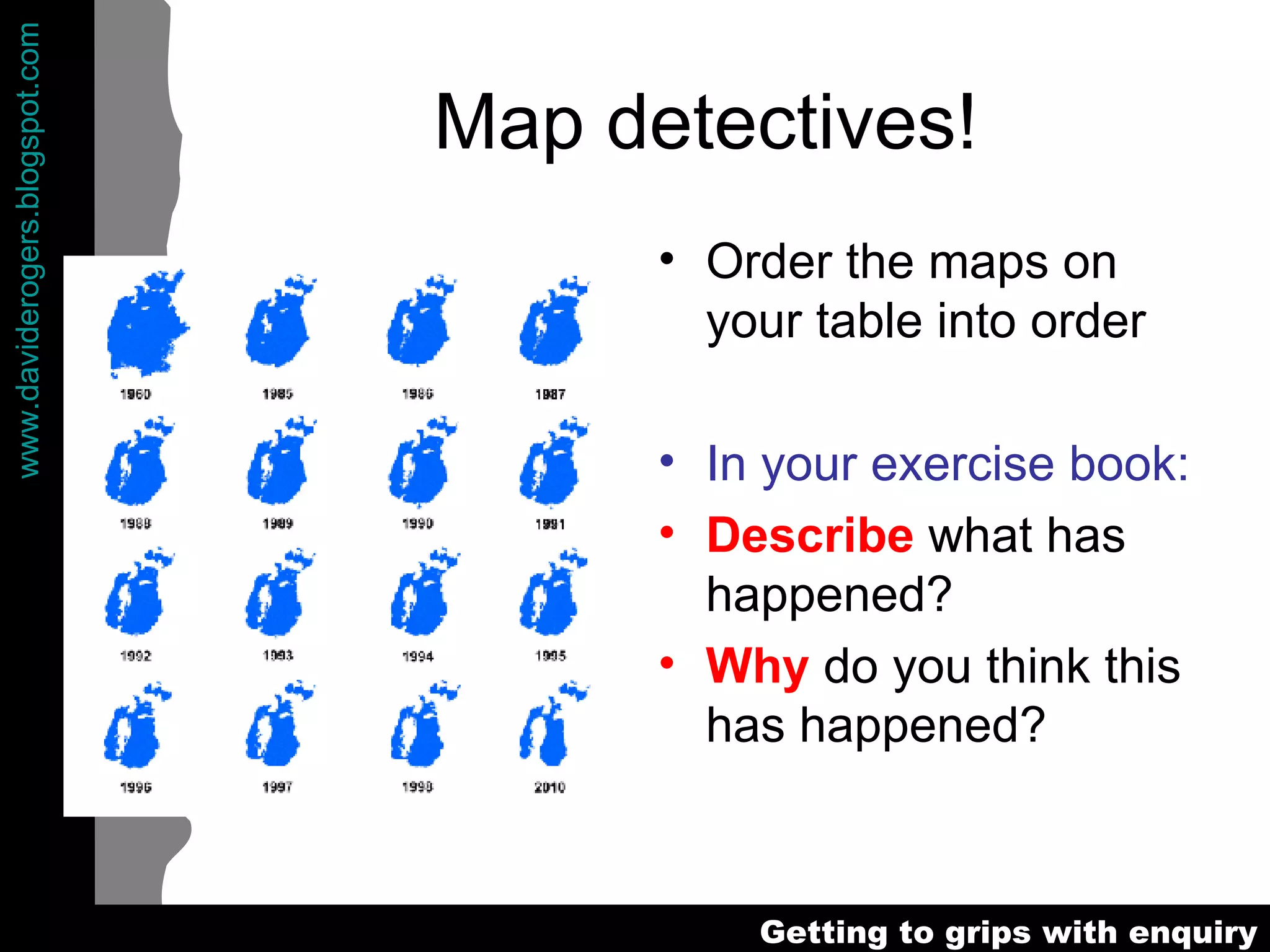 Map detectives! Order the maps on your table into order In your exercise book: Describe   what has happened? Why  do you think this has happened? 