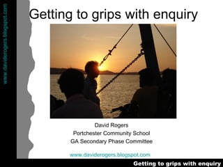 Getting to grips with enquiry David Rogers Portchester Community School GA Secondary Phase Committee www.daviderogers.blogspot.com   