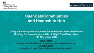 OpenDataCommunities 
and Hampshire Hub 
Using data to improve outcomes for individuals and communities 
Briefing for Hampshire and Isle of Wight Chief Executives 
14th November 2014 
Steve Peters 
Strategic Statistics Division, Analysis and Innovation Directorate 
Mark Braggins 
Hampshire County Council / Hampshire Hub Partnership 
 