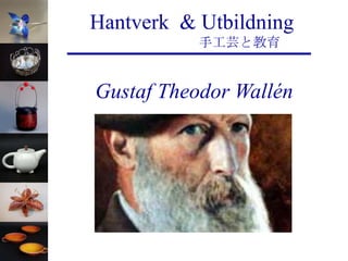 Hantverk & Utbildning
           手工芸と教育


Gustaf Theodor Wallén
 