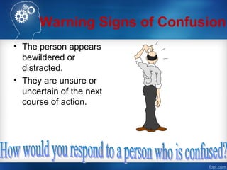 Warning Signs of Confusion
• The person appears
bewildered or
distracted.
• They are unsure or
uncertain of the next
course of action.
 