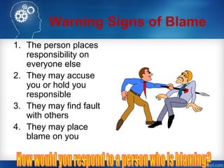 Warning Signs of Blame
1. The person places
responsibility on
everyone else
2. They may accuse
you or hold you
responsible
3. They may find fault
with others
4. They may place
blame on you
 