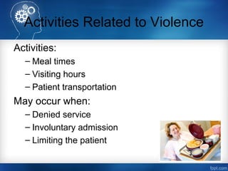 Activities Related to Violence
Activities:
– Meal times
– Visiting hours
– Patient transportation
May occur when:
– Denied service
– Involuntary admission
– Limiting the patient
 